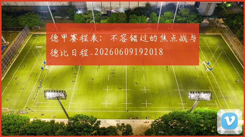 德甲赛程表：不容错过的焦点战与德比日程_20260609192018