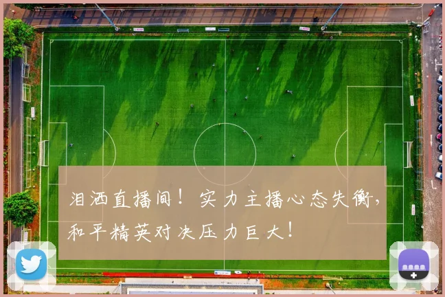 泪洒直播间！实力主播心态失衡，和平精英对决压力巨大！