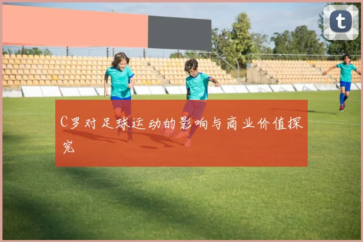 C罗对足球运动的影响与商业价值探究