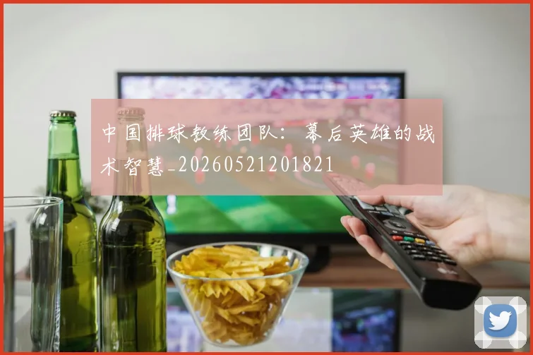 中国排球教练团队：幕后英雄的战术智慧_20260521201821