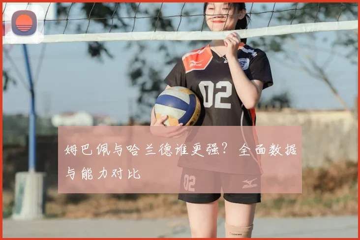 姆巴佩与哈兰德谁更强？全面数据与能力对比