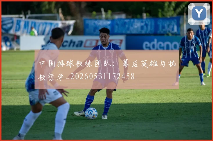 中国排球教练团队：幕后英雄与执教哲学_20260531172458