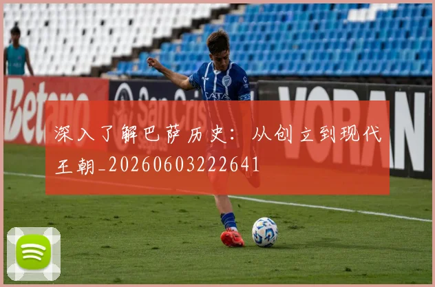 深入了解巴萨历史:从创立到现代王朝_20260603222641