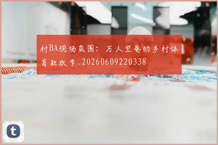 村BA现场氛围：万人空巷的乡村体育狂欢节_20260609220338