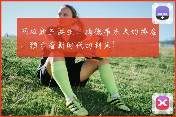 网坛新王诞生!梅德韦杰夫的排名,预示着新时代的到来!