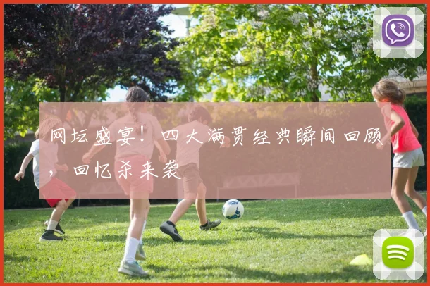 网坛盛宴!四大满贯经典瞬间回顾,回忆杀来袭