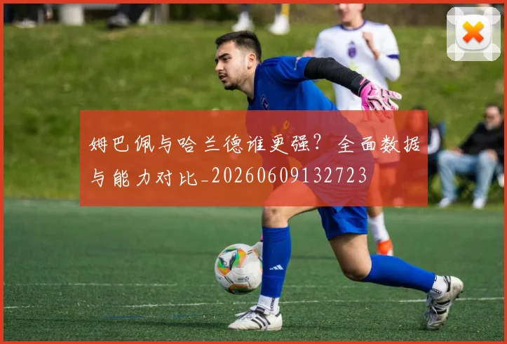 姆巴佩与哈兰德谁更强?全面数据与能力对比_20260609132723
