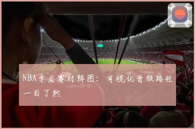 NBA季后赛对阵图:可视化晋级路径一目了然